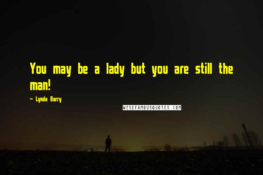 Lynda Barry Quotes: You may be a lady but you are still the man!