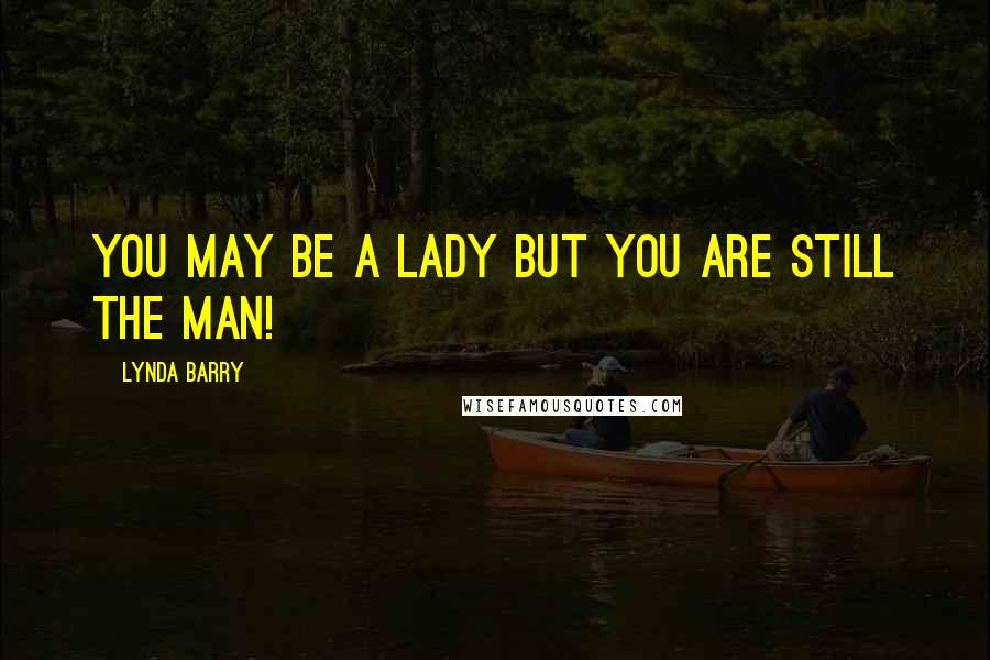 Lynda Barry Quotes: You may be a lady but you are still the man!