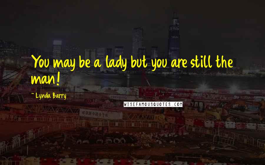 Lynda Barry Quotes: You may be a lady but you are still the man!