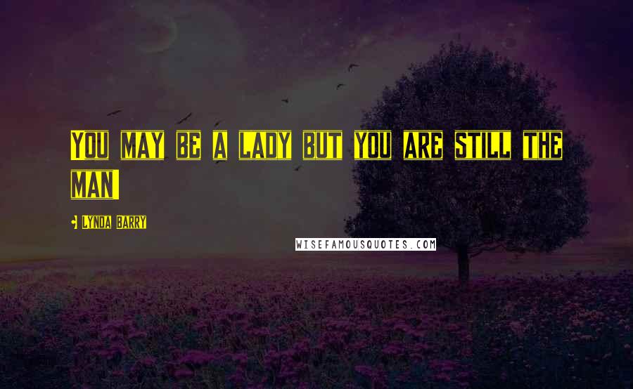 Lynda Barry Quotes: You may be a lady but you are still the man!