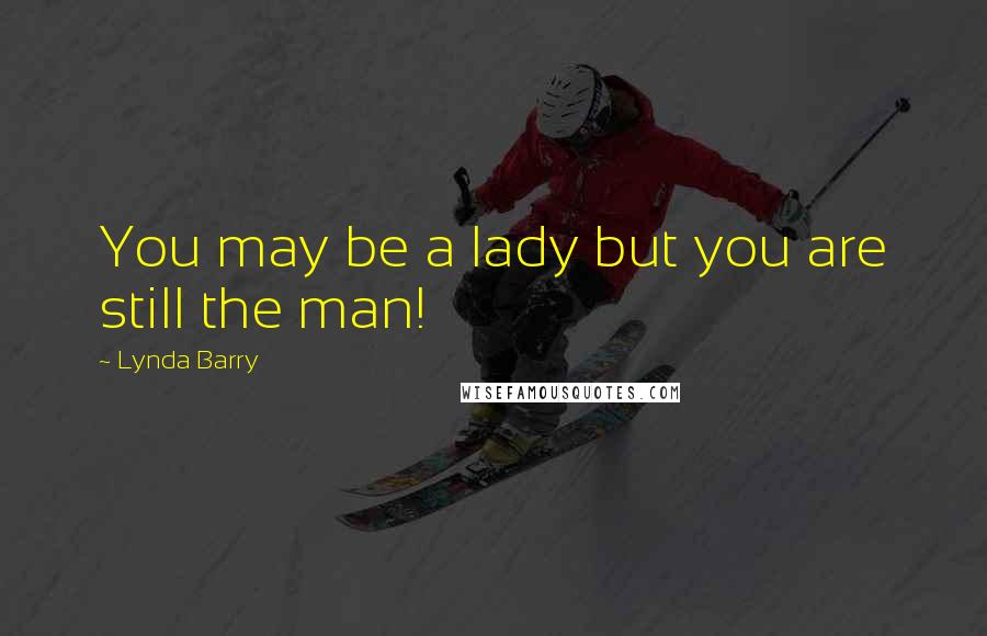 Lynda Barry Quotes: You may be a lady but you are still the man!