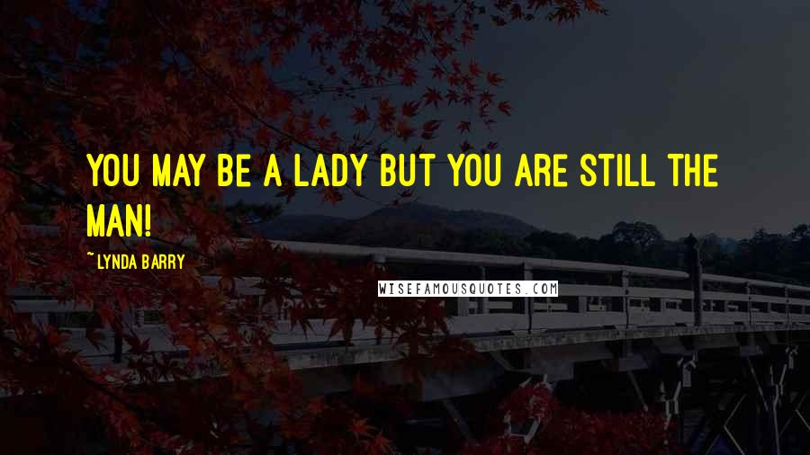 Lynda Barry Quotes: You may be a lady but you are still the man!