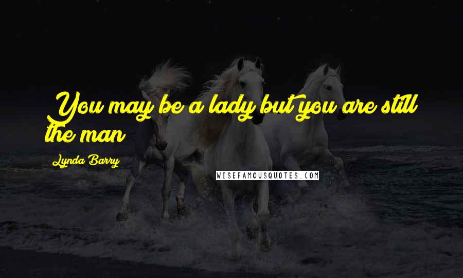 Lynda Barry Quotes: You may be a lady but you are still the man!