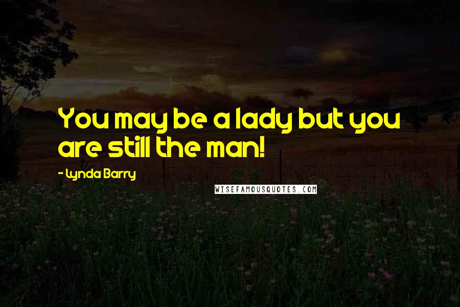 Lynda Barry Quotes: You may be a lady but you are still the man!