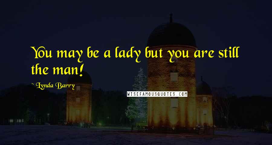 Lynda Barry Quotes: You may be a lady but you are still the man!