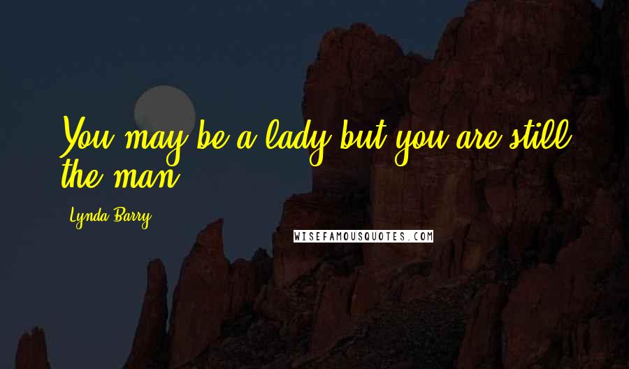 Lynda Barry Quotes: You may be a lady but you are still the man!