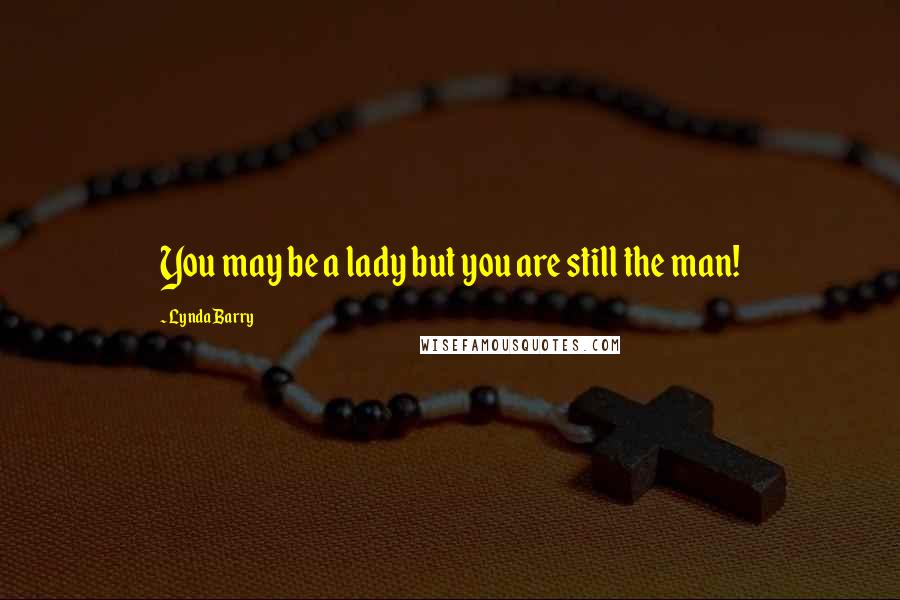 Lynda Barry Quotes: You may be a lady but you are still the man!