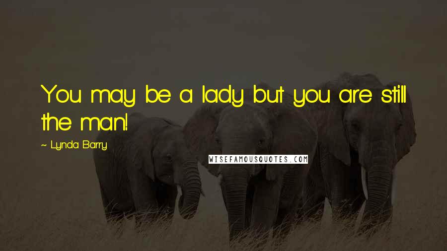 Lynda Barry Quotes: You may be a lady but you are still the man!