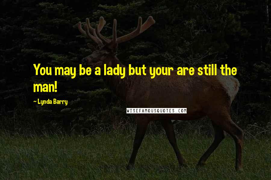 Lynda Barry Quotes: You may be a lady but your are still the man!