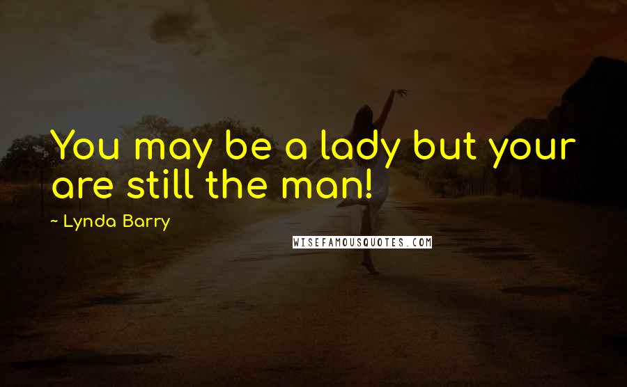 Lynda Barry Quotes: You may be a lady but your are still the man!