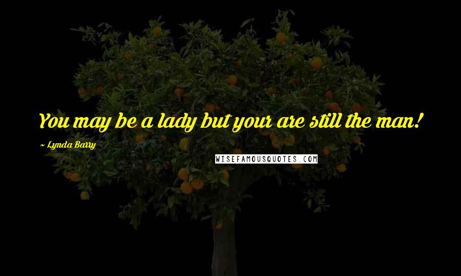 Lynda Barry Quotes: You may be a lady but your are still the man!