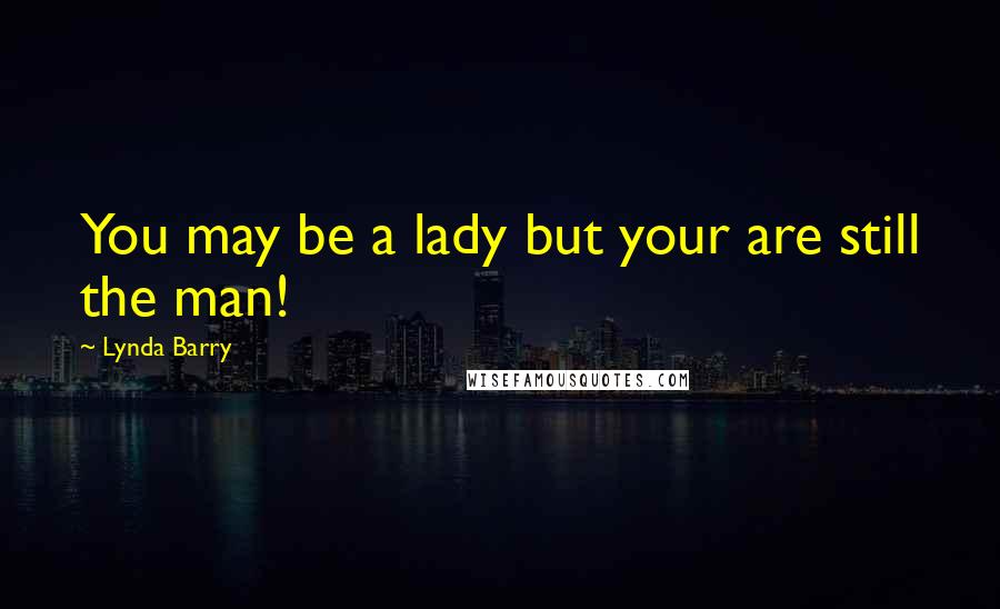 Lynda Barry Quotes: You may be a lady but your are still the man!