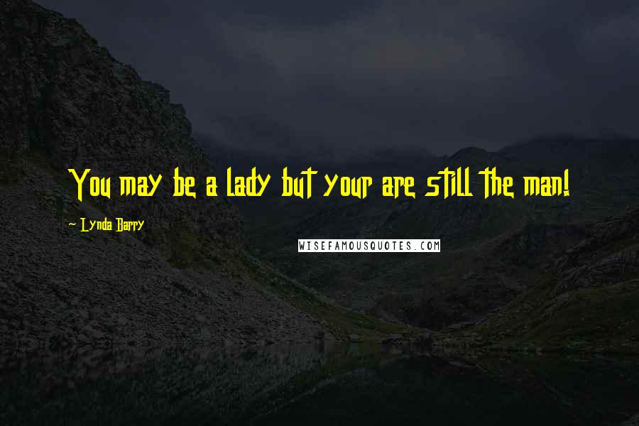 Lynda Barry Quotes: You may be a lady but your are still the man!