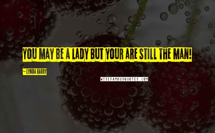 Lynda Barry Quotes: You may be a lady but your are still the man!