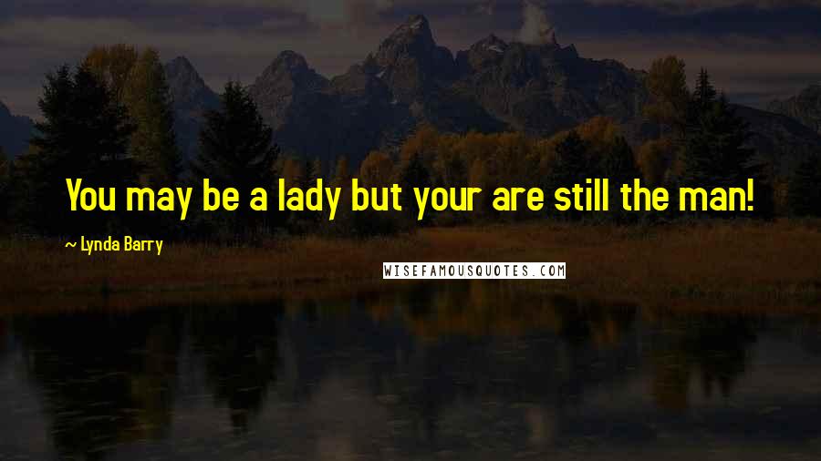 Lynda Barry Quotes: You may be a lady but your are still the man!