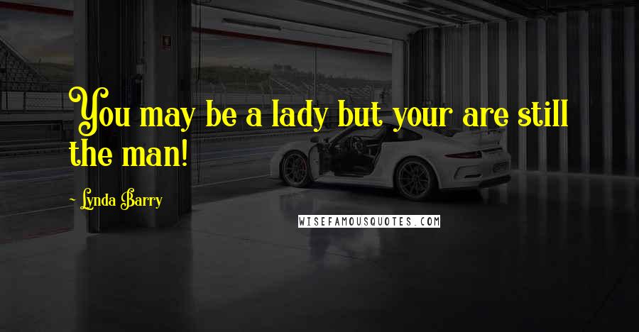 Lynda Barry Quotes: You may be a lady but your are still the man!