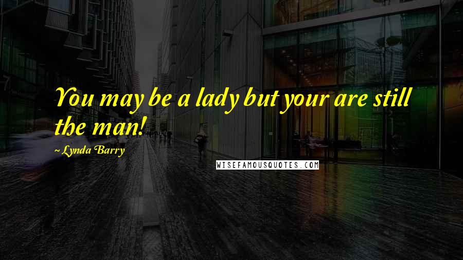 Lynda Barry Quotes: You may be a lady but your are still the man!