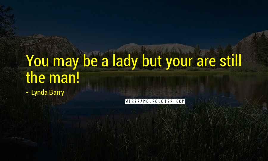 Lynda Barry Quotes: You may be a lady but your are still the man!