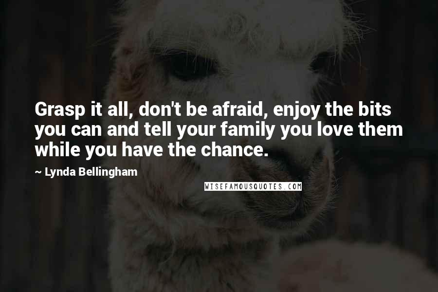 Lynda Bellingham Quotes: Grasp it all, don't be afraid, enjoy the bits you can and tell your family you love them while you have the chance.