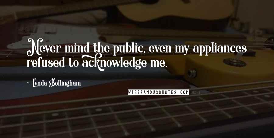 Lynda Bellingham Quotes: Never mind the public, even my appliances refused to acknowledge me.