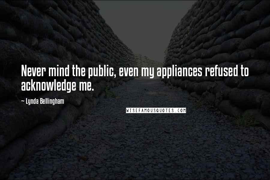 Lynda Bellingham Quotes: Never mind the public, even my appliances refused to acknowledge me.