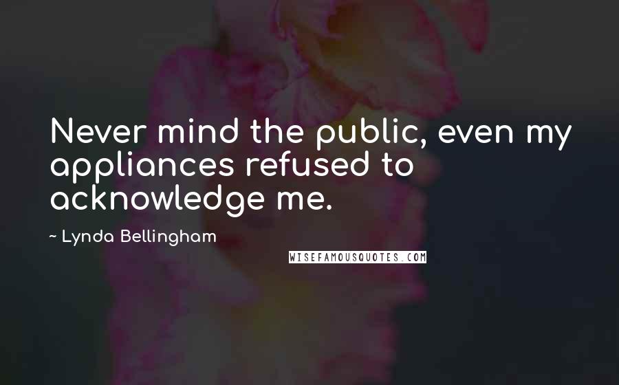 Lynda Bellingham Quotes: Never mind the public, even my appliances refused to acknowledge me.