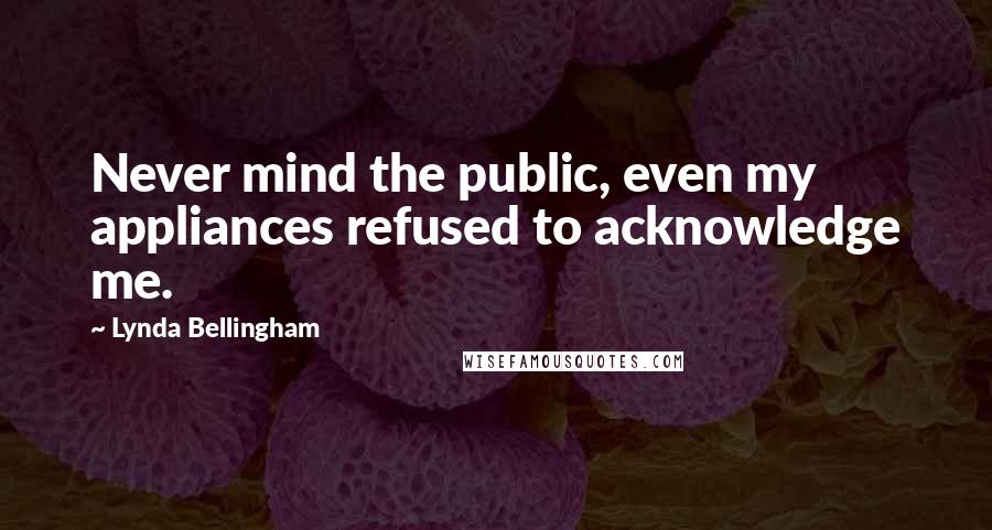 Lynda Bellingham Quotes: Never mind the public, even my appliances refused to acknowledge me.