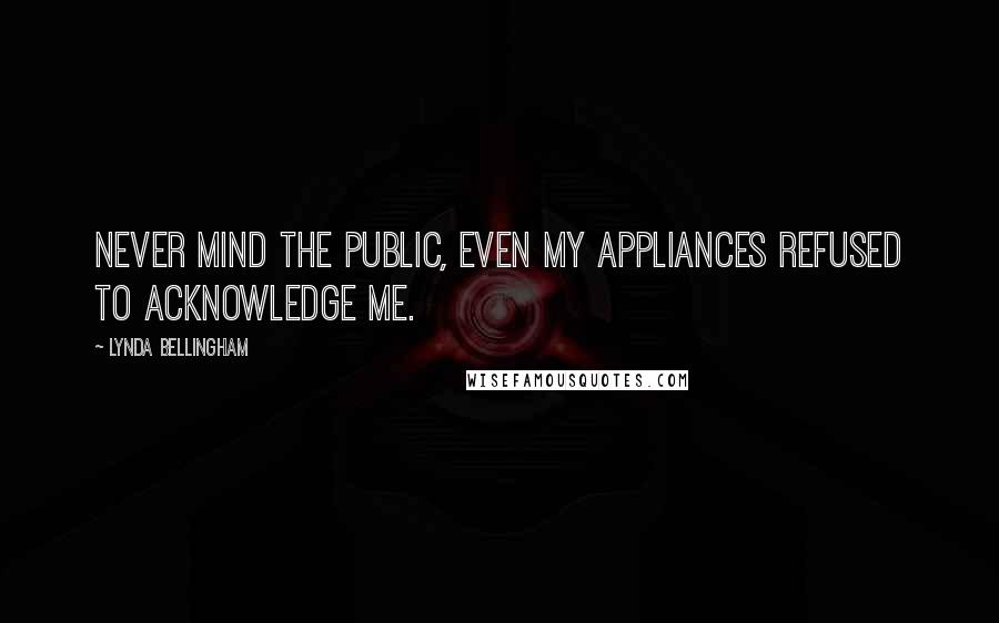 Lynda Bellingham Quotes: Never mind the public, even my appliances refused to acknowledge me.