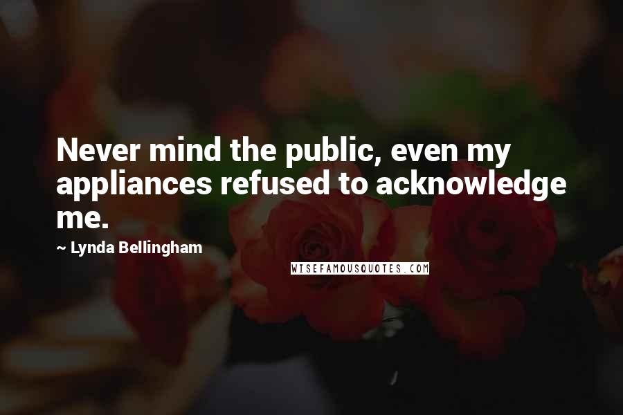 Lynda Bellingham Quotes: Never mind the public, even my appliances refused to acknowledge me.