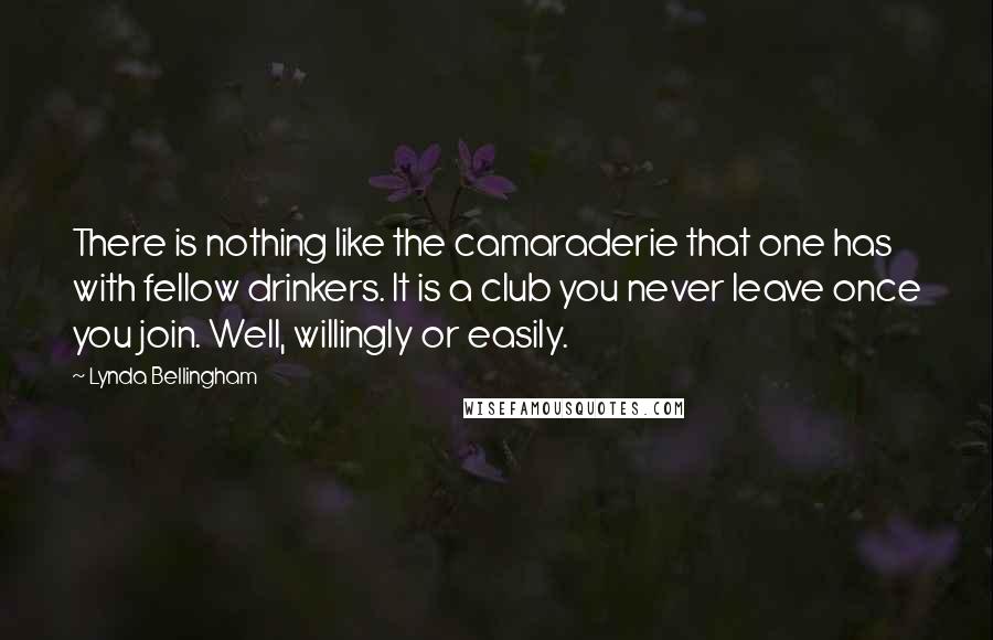 Lynda Bellingham Quotes: There is nothing like the camaraderie that one has with fellow drinkers. It is a club you never leave once you join. Well, willingly or easily.