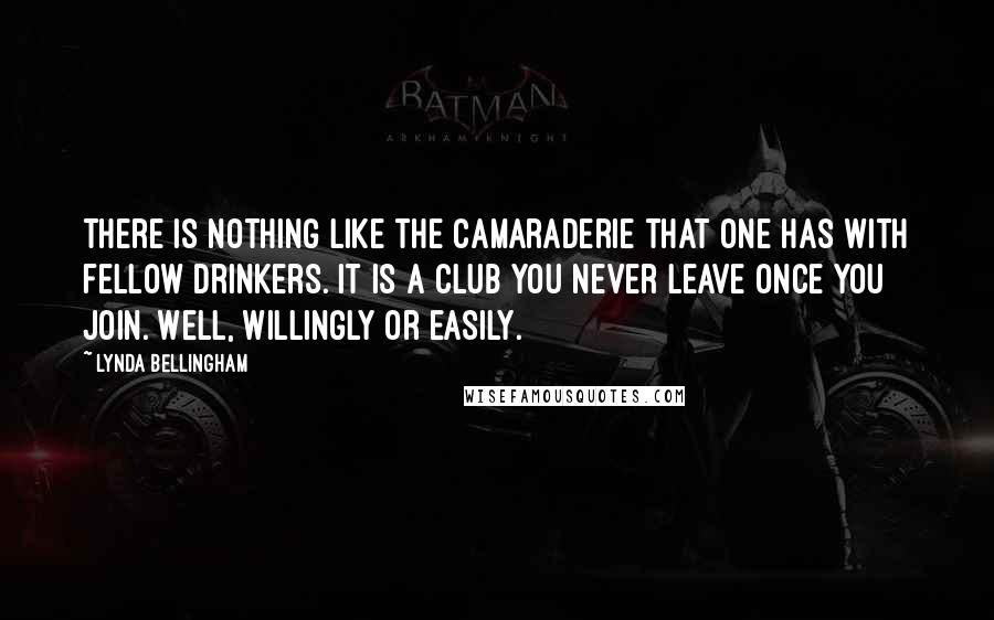 Lynda Bellingham Quotes: There is nothing like the camaraderie that one has with fellow drinkers. It is a club you never leave once you join. Well, willingly or easily.