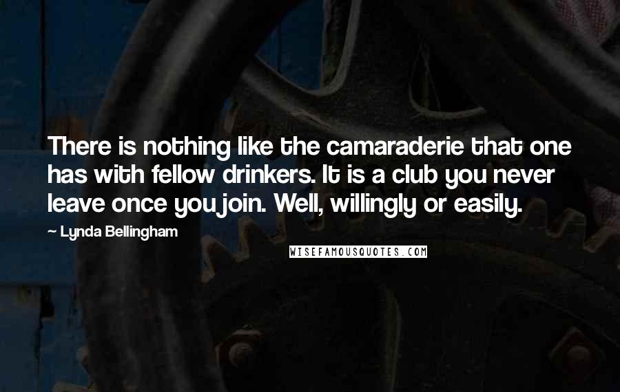 Lynda Bellingham Quotes: There is nothing like the camaraderie that one has with fellow drinkers. It is a club you never leave once you join. Well, willingly or easily.