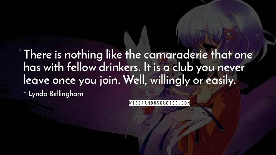 Lynda Bellingham Quotes: There is nothing like the camaraderie that one has with fellow drinkers. It is a club you never leave once you join. Well, willingly or easily.