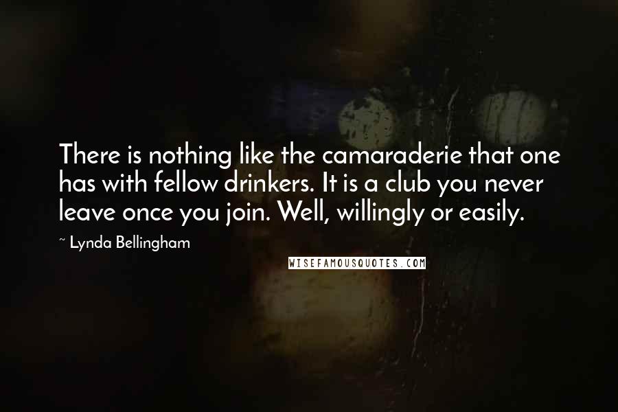 Lynda Bellingham Quotes: There is nothing like the camaraderie that one has with fellow drinkers. It is a club you never leave once you join. Well, willingly or easily.