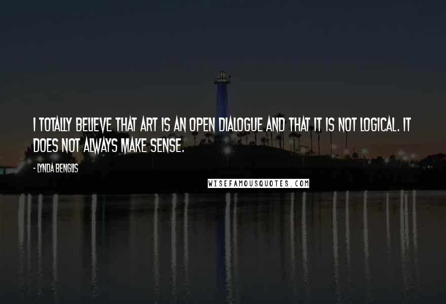 Lynda Benglis Quotes: I totally believe that art is an open dialogue and that it is not logical. It does not always make sense.