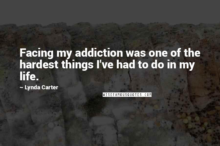 Lynda Carter Quotes: Facing my addiction was one of the hardest things I've had to do in my life.