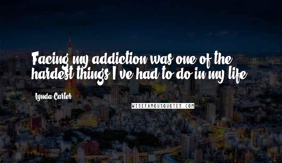 Lynda Carter Quotes: Facing my addiction was one of the hardest things I've had to do in my life.
