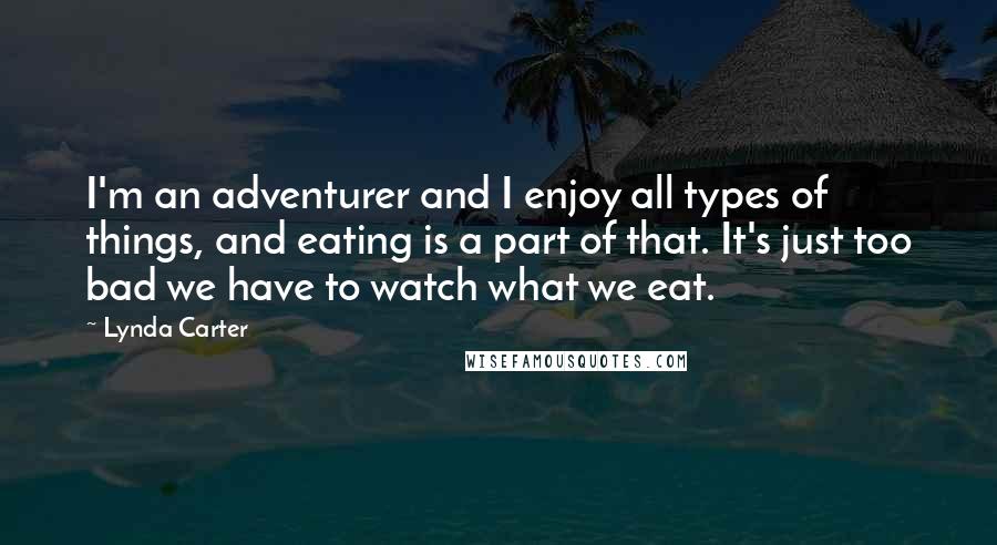 Lynda Carter Quotes: I'm an adventurer and I enjoy all types of things, and eating is a part of that. It's just too bad we have to watch what we eat.