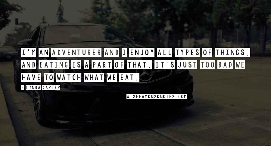 Lynda Carter Quotes: I'm an adventurer and I enjoy all types of things, and eating is a part of that. It's just too bad we have to watch what we eat.