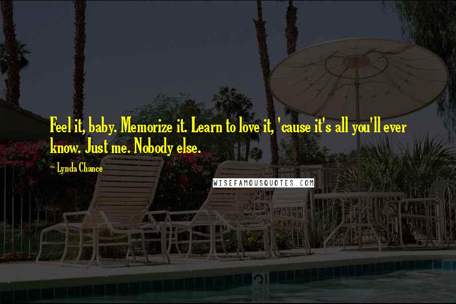 Lynda Chance Quotes: Feel it, baby. Memorize it. Learn to love it, 'cause it's all you'll ever know. Just me. Nobody else.