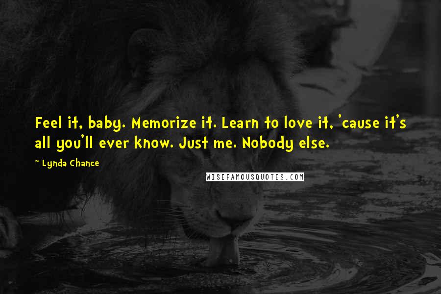 Lynda Chance Quotes: Feel it, baby. Memorize it. Learn to love it, 'cause it's all you'll ever know. Just me. Nobody else.