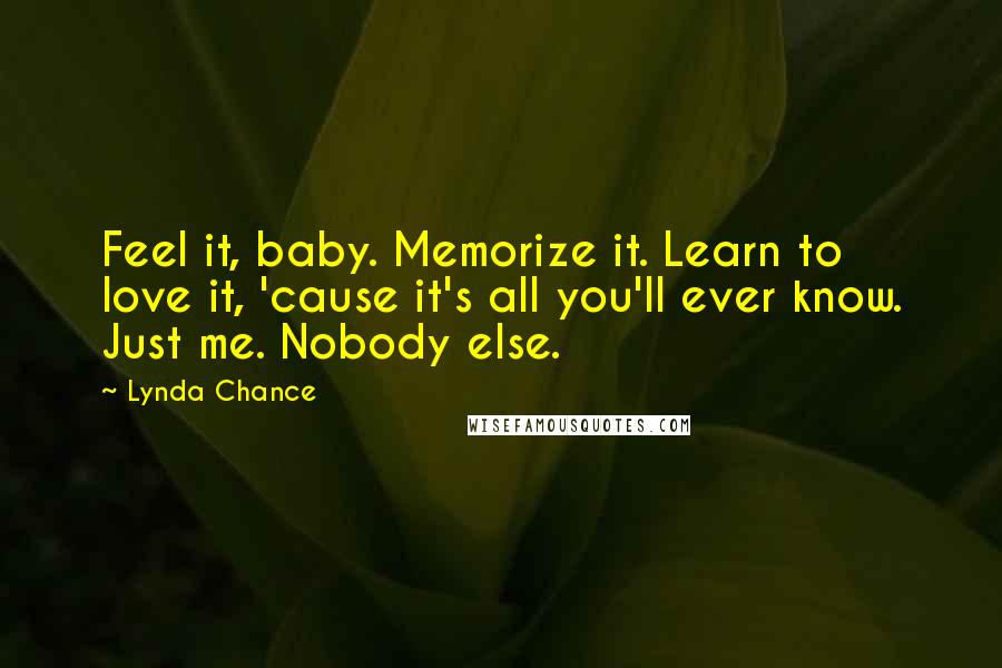 Lynda Chance Quotes: Feel it, baby. Memorize it. Learn to love it, 'cause it's all you'll ever know. Just me. Nobody else.