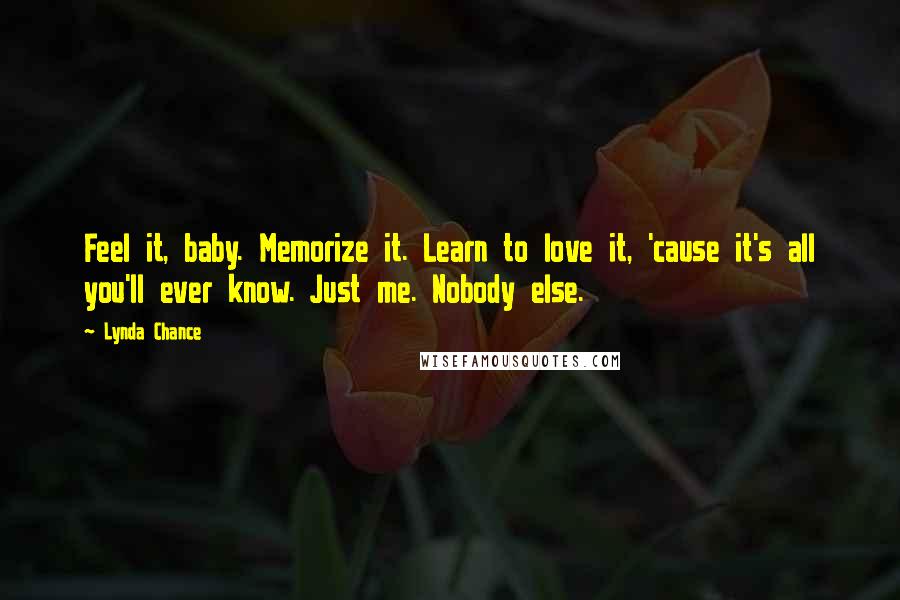 Lynda Chance Quotes: Feel it, baby. Memorize it. Learn to love it, 'cause it's all you'll ever know. Just me. Nobody else.