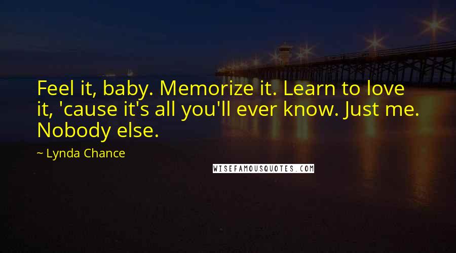 Lynda Chance Quotes: Feel it, baby. Memorize it. Learn to love it, 'cause it's all you'll ever know. Just me. Nobody else.