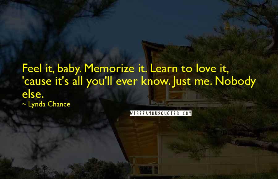 Lynda Chance Quotes: Feel it, baby. Memorize it. Learn to love it, 'cause it's all you'll ever know. Just me. Nobody else.