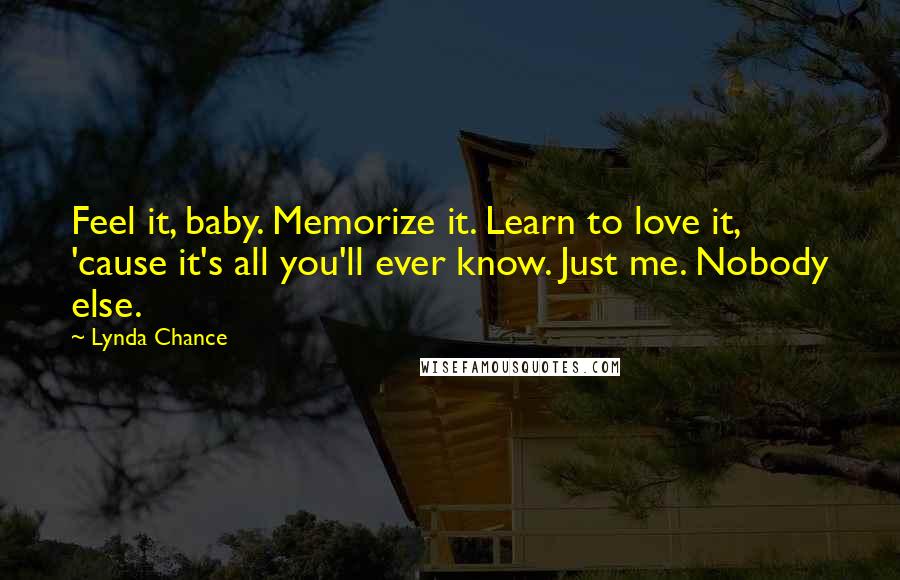 Lynda Chance Quotes: Feel it, baby. Memorize it. Learn to love it, 'cause it's all you'll ever know. Just me. Nobody else.