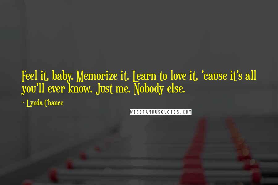 Lynda Chance Quotes: Feel it, baby. Memorize it. Learn to love it, 'cause it's all you'll ever know. Just me. Nobody else.