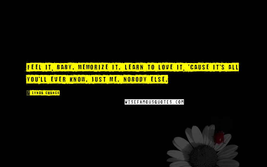 Lynda Chance Quotes: Feel it, baby. Memorize it. Learn to love it, 'cause it's all you'll ever know. Just me. Nobody else.