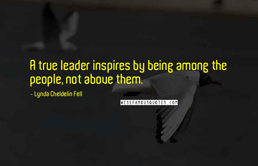 Lynda Cheldelin Fell Quotes: A true leader inspires by being among the people, not above them.