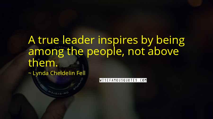 Lynda Cheldelin Fell Quotes: A true leader inspires by being among the people, not above them.